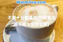 不喝十斤普洱茶(只喝普洱茶不喝水会怎么样)