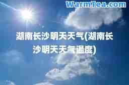 湖南长沙明天天气(湖南长沙明天天气温度)