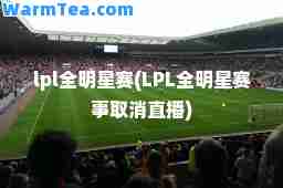 lpl全明星赛(LPL全明星赛事取消直播)