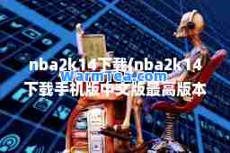 nba2k14下载(nba2k14下载手机版中文版最高版本)
