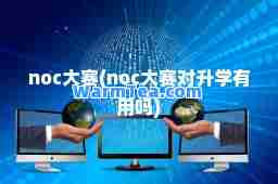 noc大赛(noc大赛对升学有用吗)