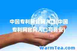 中国专利网官网入口(中国专利网官网入口可喜安)