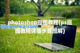 photoshop抠图教程(ps抠图教程详细步骤图解)