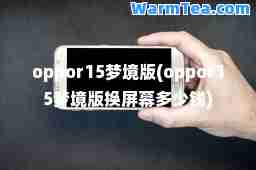 oppor15梦境版(oppor15梦境版换屏幕多少钱)