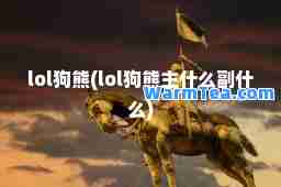 lol狗熊(lol狗熊主什么副什么)