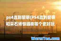 ps4直到黎明(PS4直到黎明和采石场惊魂夜哪个更好玩)
