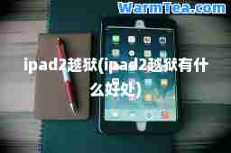 ipad2越狱(ipad2越狱有什么好处)