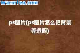 ps图片(ps图片怎么把背景弄透明)