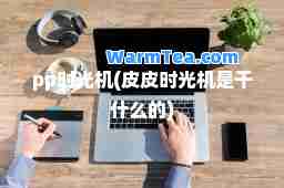 pp时光机(皮皮时光机是干什么的)
