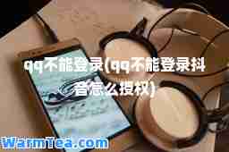 qq不能登录(qq不能登录抖音怎么授权)