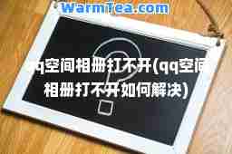 qq空间相册打不开(qq空间相册打不开如何解决)