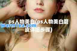ps人物美白(ps人物美白磨皮详细步骤)