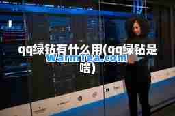 qq绿钻有什么用(qq绿钻是啥)