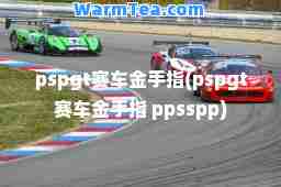 pspgt赛车金手指(pspgt赛车金手指 ppsspp)