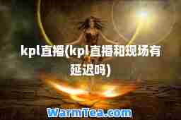 kpl直播(kpl直播和现场有延迟吗)