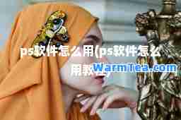 ps软件怎么用(ps软件怎么用教程)