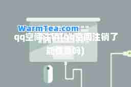 qq空间注销(qq空间注销了能恢复吗)
