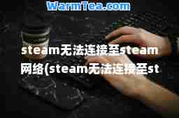 steam无法连接steam网络(steam无法连接steam网络怎么解决的方法win7)