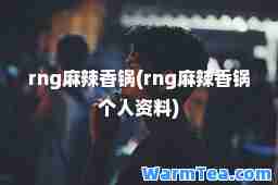 rng麻辣香锅(rng麻辣香锅个人资料)