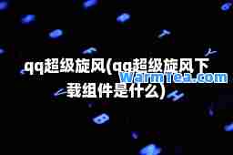 qq超级旋风(qq超级旋风下载组件是什么)