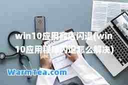 win10应用商店闪退(win10应用程序闪退怎么解决)