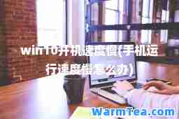 win10开机速度慢(手机运行速度慢怎么办)
