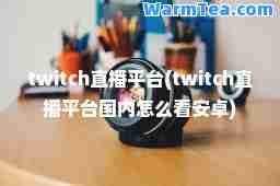 twitch直播平台(twitch直播平台国内怎么看安卓)