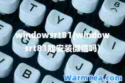 windowsrt81(windowsrt81能安装微信吗)