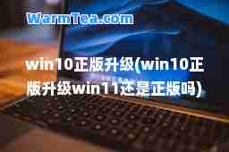 win10正版升级(win10正版升级win11还是正版吗)