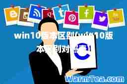 win10版本区别(win10版本区别对照表)