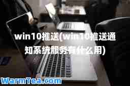 win10推送(win10推送通知系统服务有什么用)