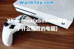 Xboxonex(xboxone相当于什么配置的电脑)