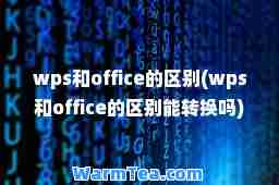 wps和office的区别(wps和office的区别能转换吗)