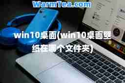 win10桌面(win10桌面壁纸在哪个文件夹)