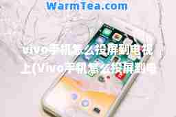 vivo手机怎么投屏到电视上(Vivo手机怎么投屏到电视上网课)