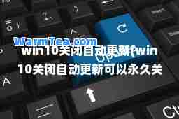 win10关闭自动更新(win10关闭自动更新可以关闭吗)