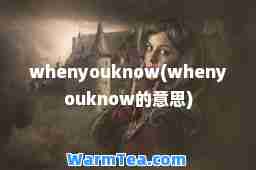 whenyouknow(whenyouknow的意思)