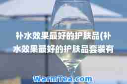 补水效果最好的护肤品(补水效果最好的护肤品套装有哪些) 补水效果最好的护肤品(补水效果最好的护肤品套装有哪些)