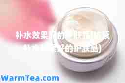 补水效果好的护肤品(抗衰补水效果好的护肤品)