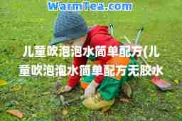 儿童吹泡泡水简单配方(儿童吹泡泡水简单配方无胶水)