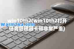 win10th2(win10th2打开任务管理器卡顿非常严重) win10th2(win10th2打开任务管理器卡顿非常严重)