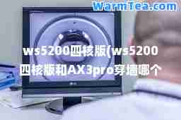 ws5200四核版(ws5200四核版和AXro穿墙哪个好) ws5200四核版(ws5200四核版和AXro穿墙哪个好)