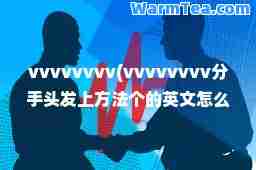 vvvvvvvv(vvvvvvvv分手头发上方法个的英文怎么写) vvvvvvvv(vvvvvvvv分手头发上方法个的英文怎么写)