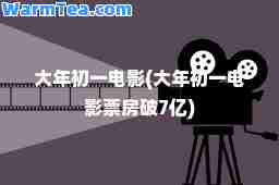 大年初一电影(大年初一电影票房破7亿)