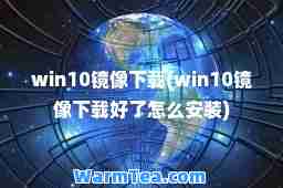 win10镜像下载(win10镜像下载好了怎么安装)