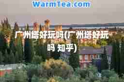 广州塔好玩吗(广州塔好玩吗 知乎)