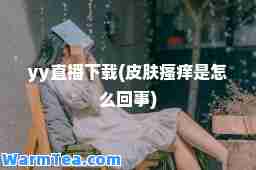 yy直播下载(皮肤瘙痒是怎么回事)