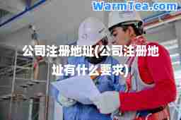 公司注册地址(公司注册地址有什么要求) 公司注册地址(公司注册地址有什么要求)