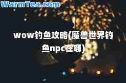wow钓鱼攻略(魔兽世界钓鱼npc在哪)