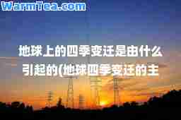 地球上的四季变迁是由什么引起的(地球四季变迁的主要原因)